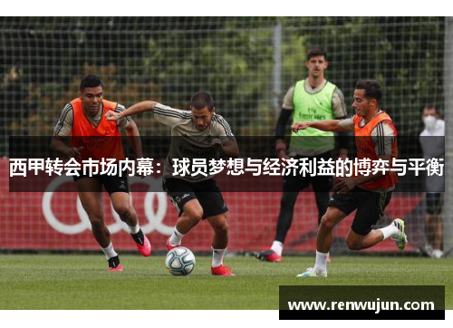 西甲转会市场内幕：球员梦想与经济利益的博弈与平衡