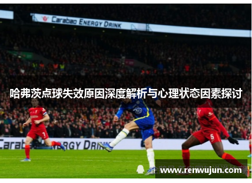 哈弗茨点球失效原因深度解析与心理状态因素探讨