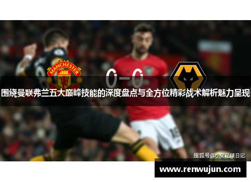 围绕曼联弗兰五大巅峰技能的深度盘点与全方位精彩战术解析魅力呈现